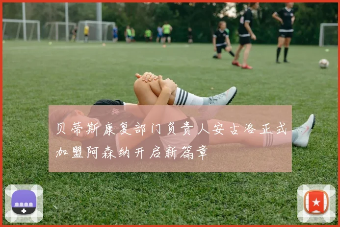 贝蒂斯康复部门负责人安古洛正式加盟阿森纳开启新篇章