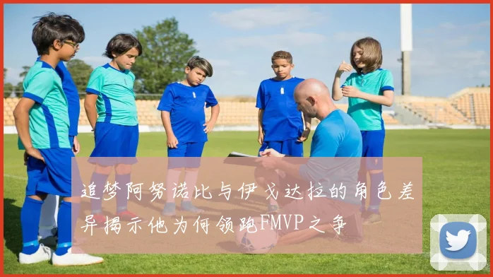 追梦阿努诺比与伊戈达拉的角色差异揭示他为何领跑FMVP之争