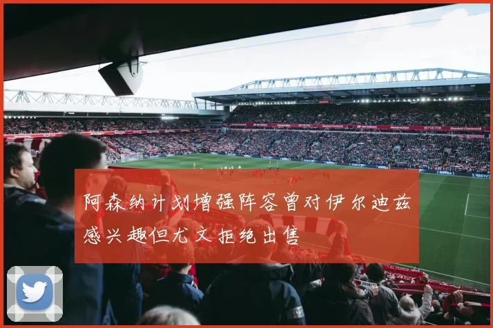 阿森纳计划增强阵容曾对伊尔迪兹感兴趣但尤文拒绝出售