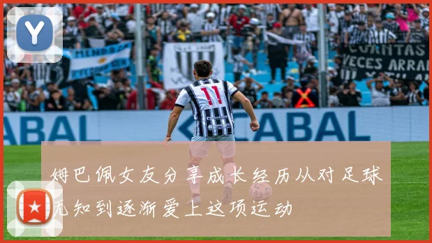 姆巴佩女友分享成长经历从对足球无知到逐渐爱上这项运动